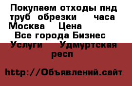 Покупаем отходы пнд труб, обрезки. 24 часа! Москва. › Цена ­ 45 000 - Все города Бизнес » Услуги   . Удмуртская респ.